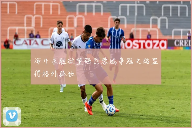 海牛求胜欲望强烈蓉城争冠之路显得格外孤独