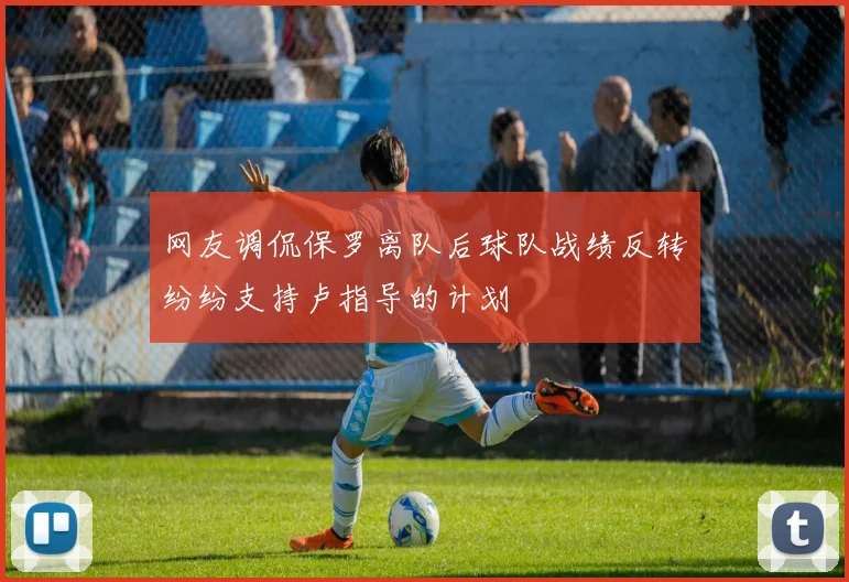 网友调侃保罗离队后球队战绩反转纷纷支持卢指导的计划