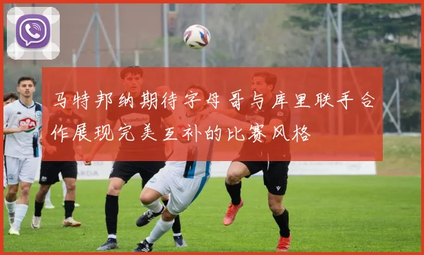 马特邦纳期待字母哥与库里联手合作展现完美互补的比赛风格