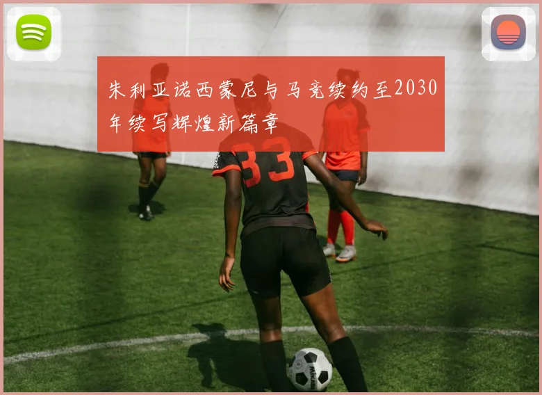 朱利亚诺西蒙尼与马竞续约至2030年续写辉煌新篇章
