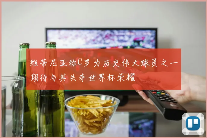 维蒂尼亚称C罗为历史伟大球员之一期待与其共夺世界杯荣耀