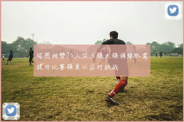 塔图姆赞76人实力强大强调球队需提升比赛强度以应对挑战