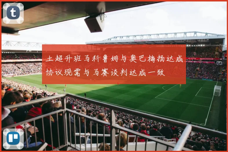 土超升班马科鲁姆与奥巴梅扬达成协议现需与马赛谈判达成一致