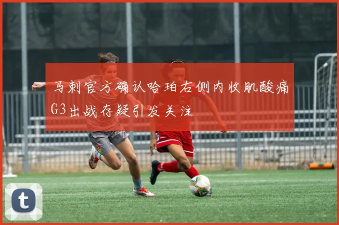 马刺官方确认哈珀右侧内收肌酸痛G3出战存疑引发关注