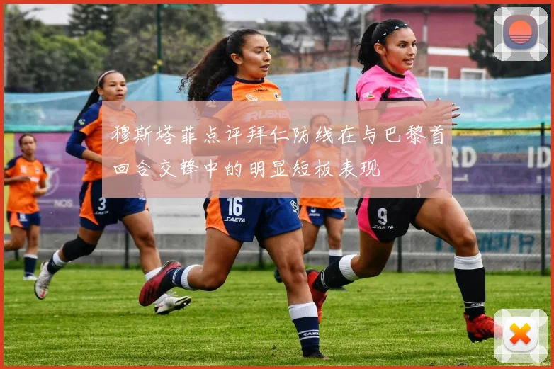 穆斯塔菲点评拜仁防线在与巴黎首回合交锋中的明显短板表现