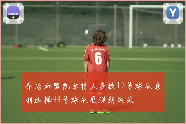 乔治加盟凯尔特人身披13号球衣康利选择44号球衣展现新风采