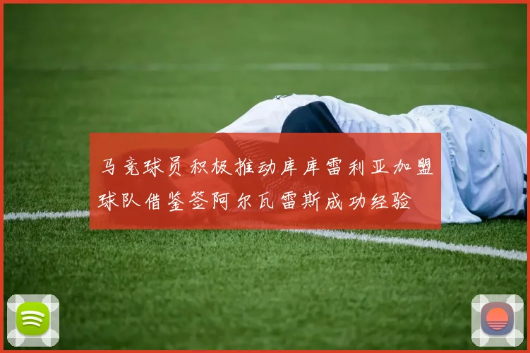 马竞球员积极推动库库雷利亚加盟球队借鉴签阿尔瓦雷斯成功经验