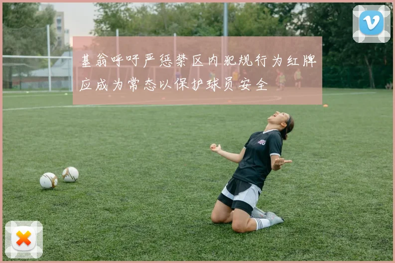 基翁呼吁严惩禁区内犯规行为红牌应成为常态以保护球员安全