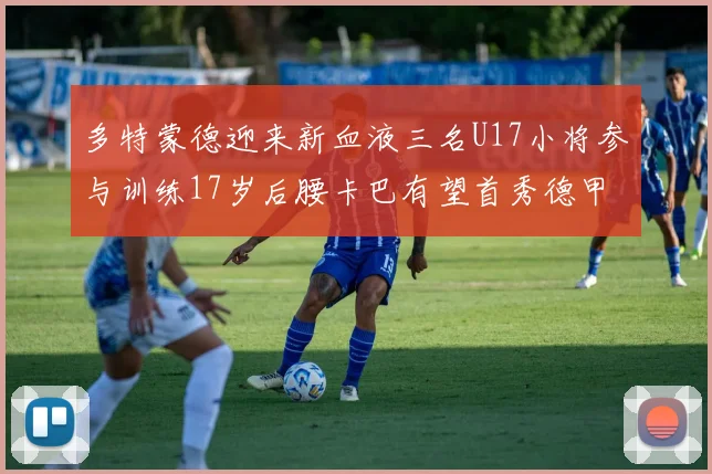 多特蒙德迎来新血液三名U17小将参与训练17岁后腰卡巴有望首秀德甲