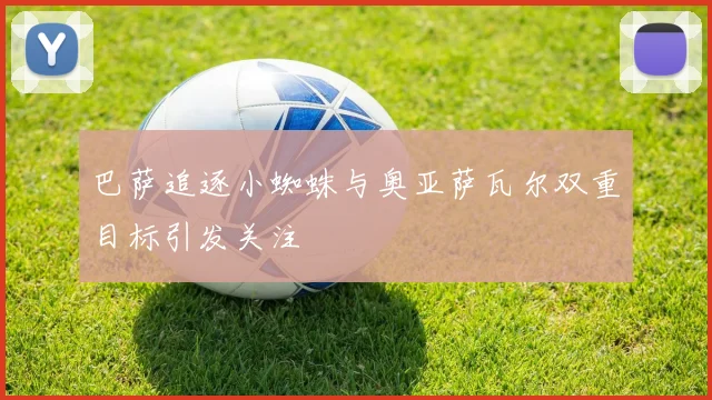 巴萨追逐小蜘蛛与奥亚萨瓦尔双重目标引发关注