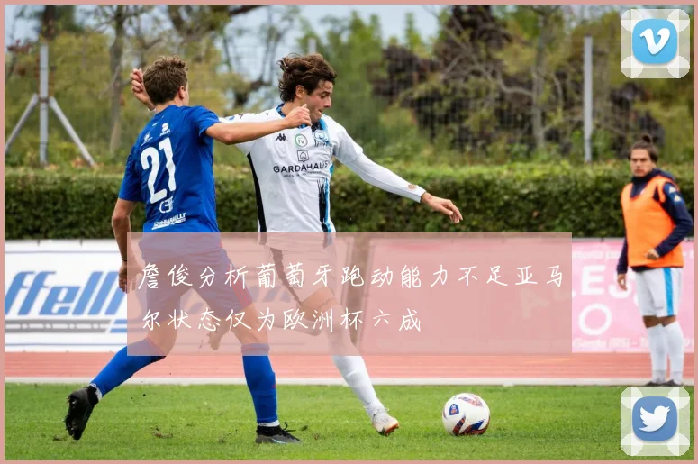 詹俊分析葡萄牙跑动能力不足亚马尔状态仅为欧洲杯六成