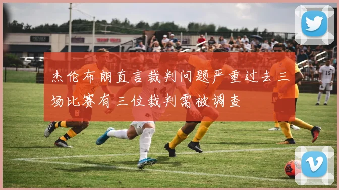 杰伦布朗直言裁判问题严重过去三场比赛有三位裁判需被调查