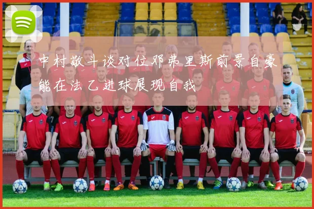 中村敬斗谈对位邓弗里斯前景自豪能在法乙进球展现自我